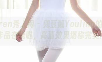 Xiuren秀人网 – 兜豆靓Youlina的白丝作品在线啦，高清效果堪称完美！